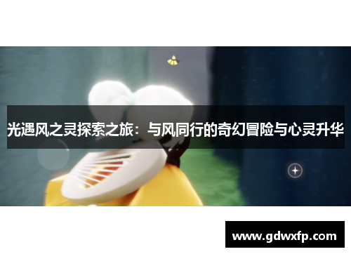 光遇风之灵探索之旅：与风同行的奇幻冒险与心灵升华