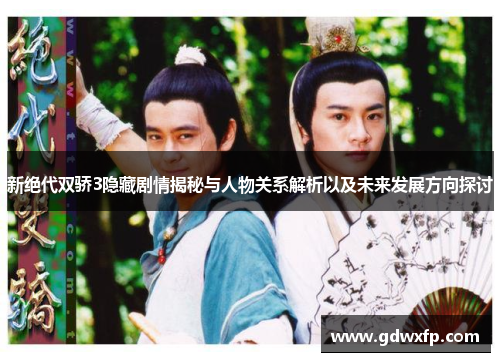 新绝代双骄3隐藏剧情揭秘与人物关系解析以及未来发展方向探讨